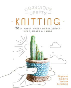 Conscious Crafts: Knitting: 20 Mindful Makes to Reconnect Head, Heart & Hands
