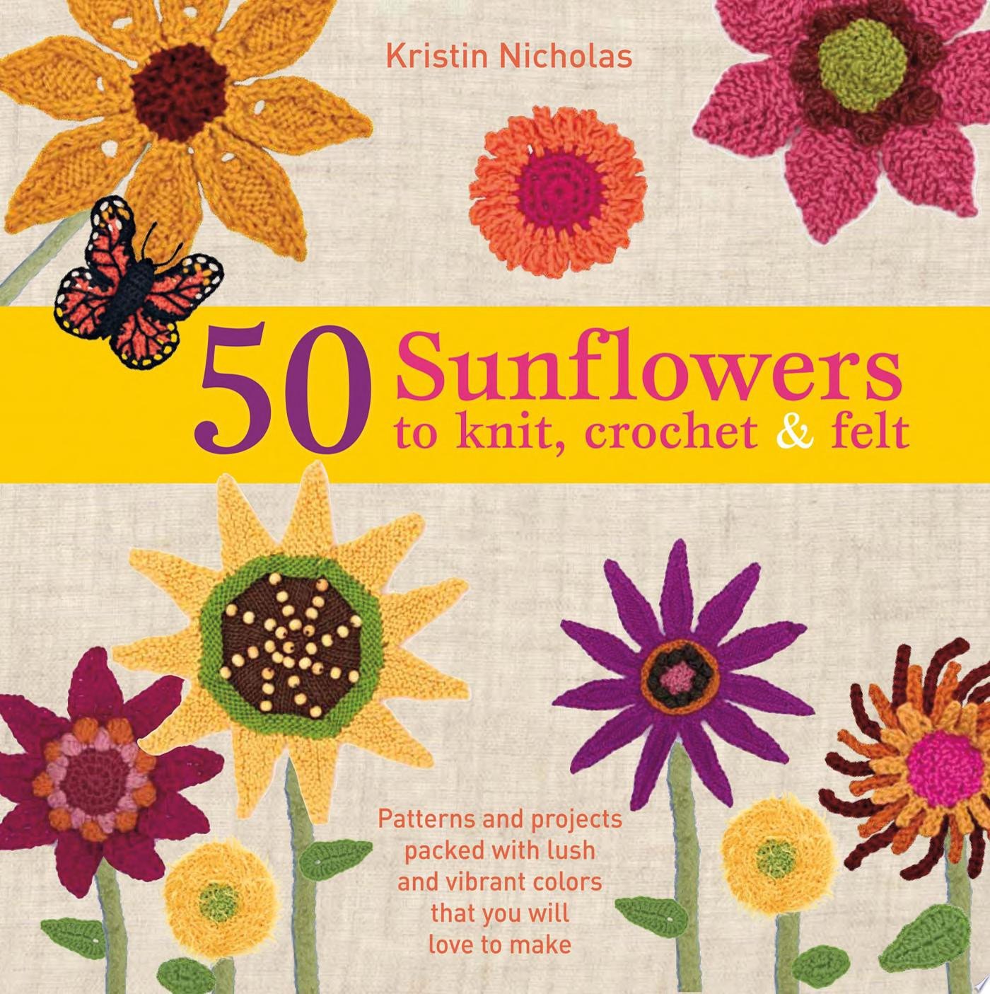 50 Sunflowers to Knit, Crochet & Felt Patterns and Projects Packed with Lush and Vibrant Colors That You Will Love to Make