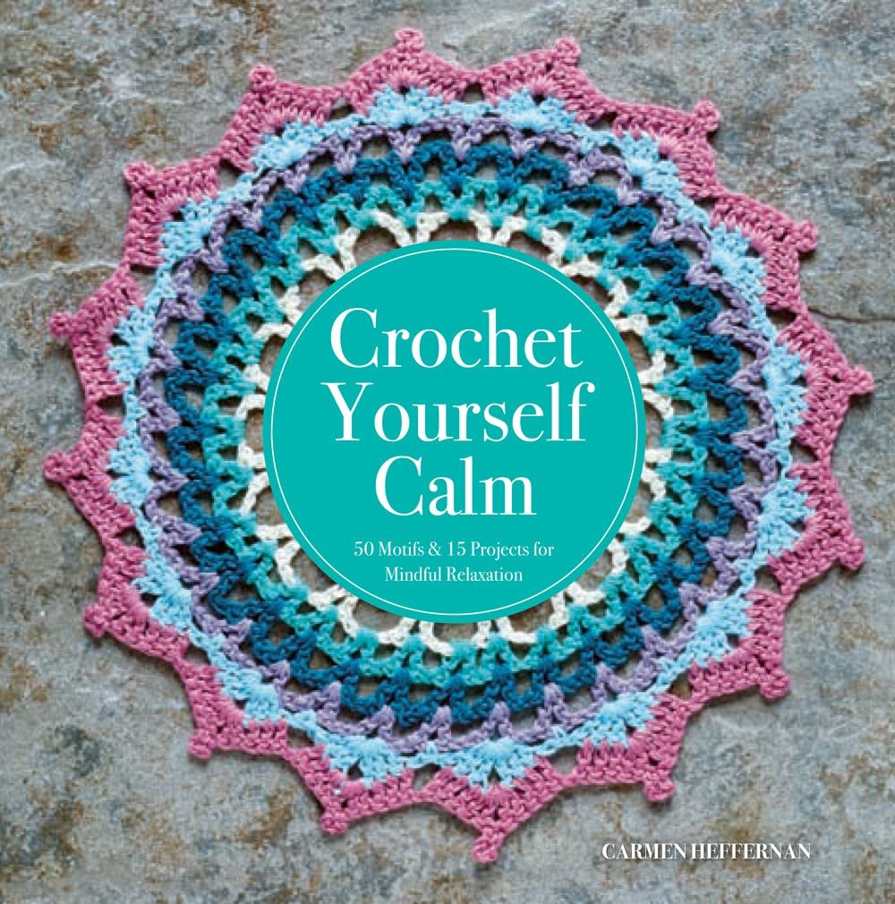 Crochet Yourself Calm 50 Repeat Patterns and Motifs in Therapeutic Color Combinations for Mindful Relaxation